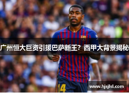 广州恒大巨资引援巴萨新王？西甲大背景揭秘