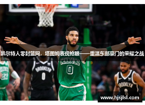 凯尔特人零封篮网，塔图姆表现抢眼——重温东部豪门的荣耀之战