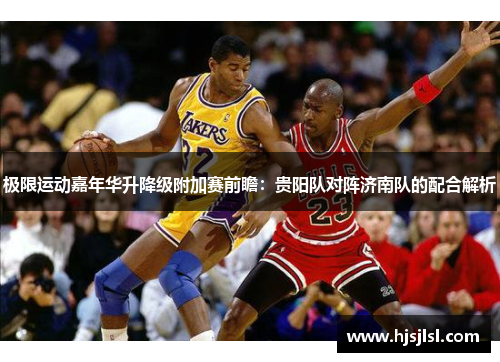 极限运动嘉年华升降级附加赛前瞻：贵阳队对阵济南队的配合解析