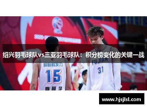 绍兴羽毛球队vs三亚羽毛球队：积分榜变化的关键一战