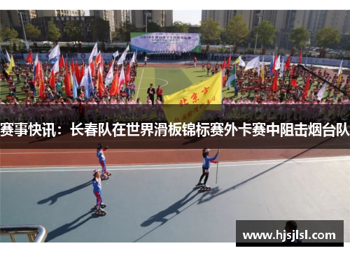 赛事快讯：长春队在世界滑板锦标赛外卡赛中阻击烟台队