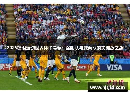 2025极限运动世界杯半决赛：洛阳队与威海队的关键战之战
