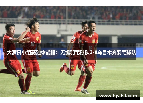 大满贯小组赛独家战报：无锡羽毛球队3-0乌鲁木齐羽毛球队